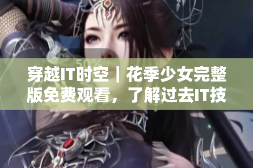 穿越IT時空｜花季少女完整版免費觀看，了解過去IT技術發(fā)展歷程