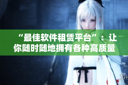 “最佳軟件租賃平臺(tái)”：讓你隨時(shí)隨地?fù)碛懈鞣N高質(zhì)量軟件