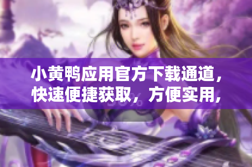 小黃鴨應(yīng)用官方下載通道，快速便捷獲取，方便實(shí)用,專注網(wǎng)絡(luò)軟件報(bào)道