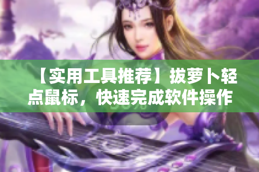 【實(shí)用工具推薦】拔蘿卜輕點(diǎn)鼠標(biāo)，快速完成軟件操作，提高效率