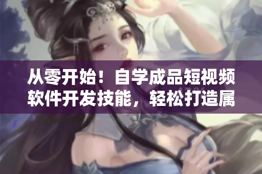 從零開始！自學(xué)成品短視頻軟件開發(fā)技能，輕松打造屬于自己的應(yīng)用程序