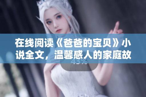 在線閱讀《爸爸的寶貝》小說全文，溫馨感人的家庭故事令人感動不已！