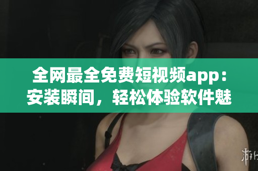 全網(wǎng)最全免費短視頻app：安裝瞬間，輕松體驗軟件魅力