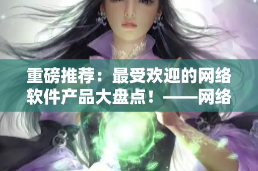 重磅推薦：最受歡迎的網(wǎng)絡(luò)軟件產(chǎn)品大盤點！——網(wǎng)絡(luò)軟件編輯