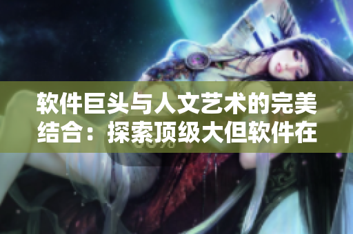 軟件巨頭與人文藝術(shù)的完美結(jié)合：探索頂級大但軟件在文化領(lǐng)域的重要性
