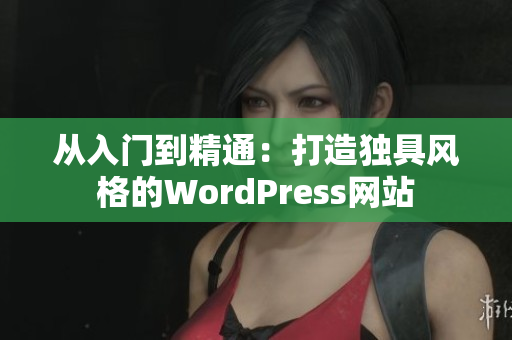 從入門到精通：打造獨具風(fēng)格的WordPress網(wǎng)站