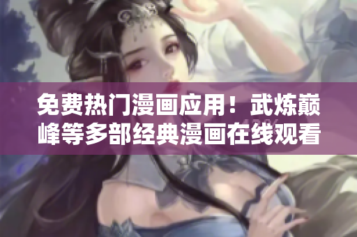 免費熱門漫畫應用！武煉巔峰等多部經(jīng)典漫畫在線觀看！