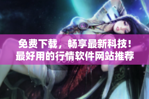 免費下載，暢享最新科技！最好用的行情軟件網(wǎng)站推薦