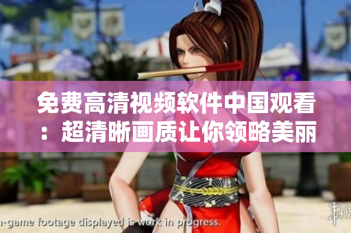 免費(fèi)高清視頻軟件中國(guó)觀看：超清晰畫質(zhì)讓你領(lǐng)略美麗的姑娘魅力