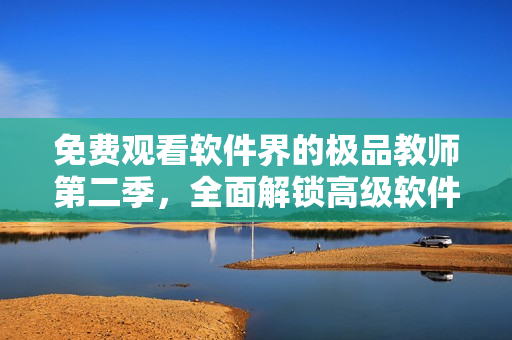 免費觀看軟件界的極品教師第二季，全面解鎖高級軟件技能