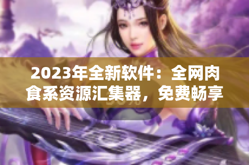 2023年全新軟件：全網(wǎng)肉食系資源匯集器，免費(fèi)暢享高清美食！