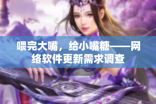 喂完大嘴，給小嘴糖——網(wǎng)絡(luò)軟件更新需求調(diào)查