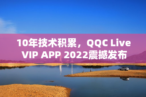 10年技術(shù)積累，QQC Live VIP APP 2022震撼發(fā)布