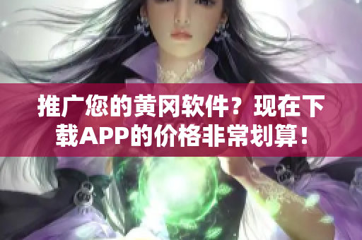 推廣您的黃岡軟件？現(xiàn)在下載APP的價(jià)格非常劃算！