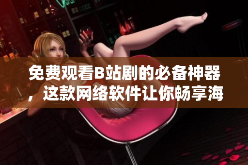 免費(fèi)觀看B站劇的必備神器，這款網(wǎng)絡(luò)軟件讓你暢享海量高清影視資源