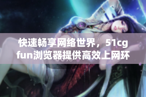 快速暢享網(wǎng)絡(luò)世界，51cgfun瀏覽器提供高效上網(wǎng)環(huán)境