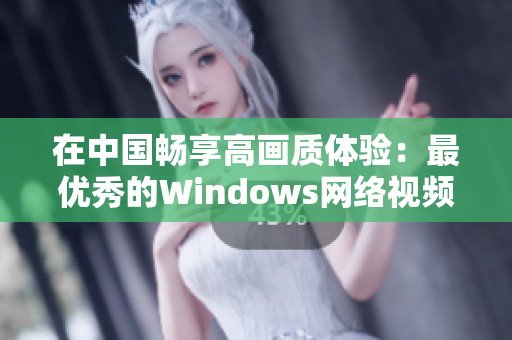 在中國暢享高畫質(zhì)體驗(yàn)：最優(yōu)秀的Windows網(wǎng)絡(luò)視頻軟件推薦！