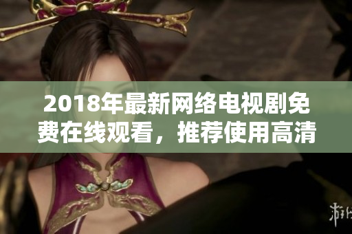 2018年最新網(wǎng)絡(luò)電視劇免費(fèi)在線觀看，推薦使用高清播放器進(jìn)行流暢體驗(yàn)