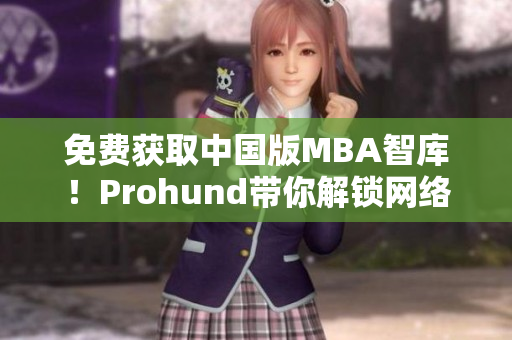 免費(fèi)獲取中國(guó)版MBA智庫(kù)！Prohund帶你解鎖網(wǎng)絡(luò)軟件最新知識(shí)！