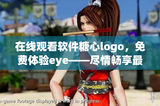 在線觀看軟件糖心logo，免費體驗eye——盡情暢享最新科技魅力