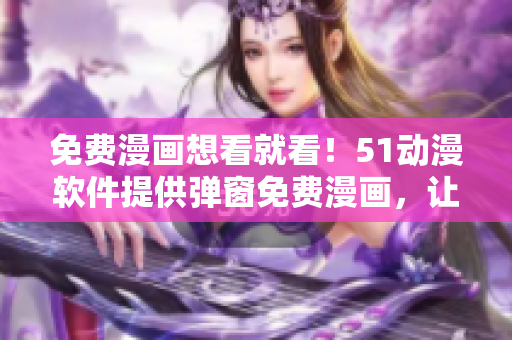 免費漫畫想看就看！51動漫軟件提供彈窗免費漫畫，讓你隨時隨地暢享最新動漫！