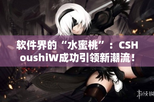 軟件界的“水蜜桃”：CSHoushiW成功引領(lǐng)新潮流！