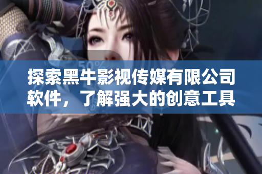 探索黑牛影視傳媒有限公司軟件，了解強(qiáng)大的創(chuàng)意工具和技術(shù)