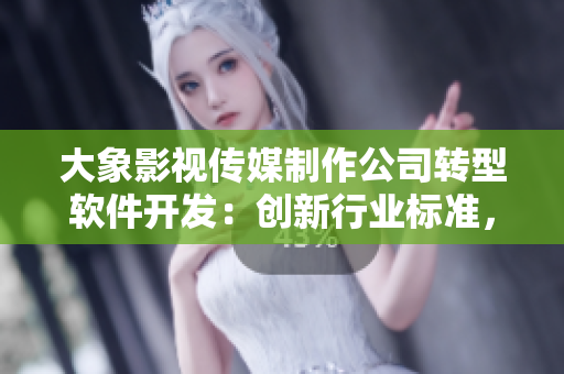 大象影視傳媒制作公司轉(zhuǎn)型軟件開發(fā)：創(chuàng)新行業(yè)標(biāo)準(zhǔn)，提升用戶體驗(yàn)