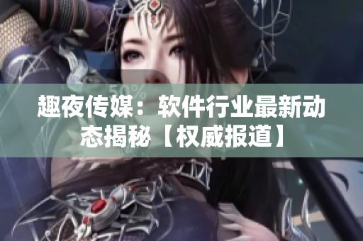 趣夜傳媒：軟件行業(yè)最新動態(tài)揭秘【權(quán)威報道】