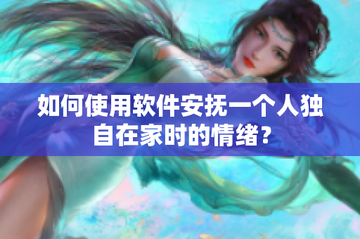 如何使用軟件安撫一個人獨自在家時的情緒？