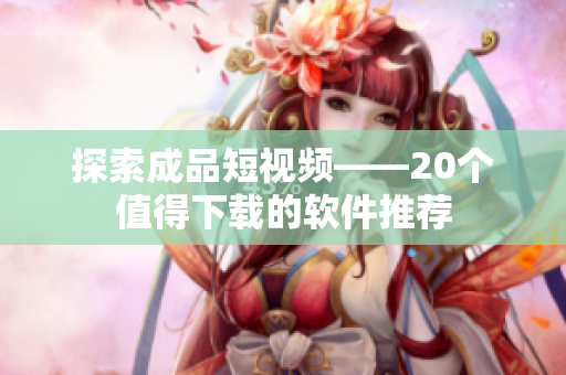 探索成品短視頻——20個(gè)值得下載的軟件推薦