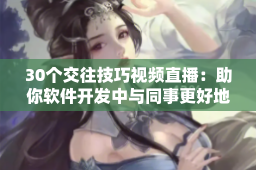 30個(gè)交往技巧視頻直播：助你軟件開發(fā)中與同事更好地溝通、協(xié)作