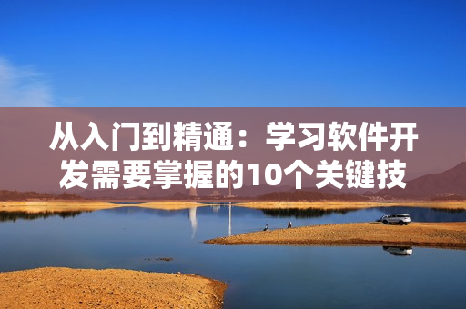 從入門到精通：學(xué)習(xí)軟件開發(fā)需要掌握的10個關(guān)鍵技能
