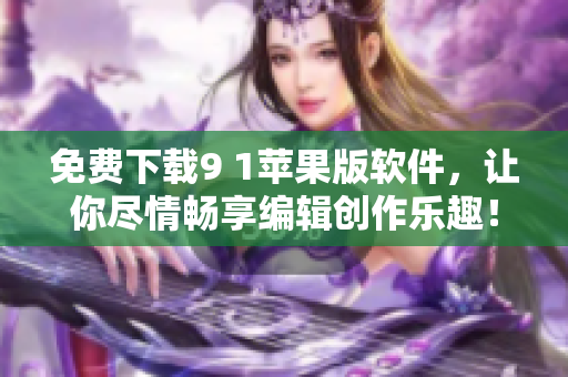 免費下載9 1蘋果版軟件，讓你盡情暢享編輯創(chuàng)作樂趣！