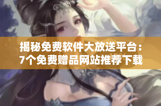 揭秘免費(fèi)軟件大放送平臺：7個(gè)免費(fèi)贈品網(wǎng)站推薦下載