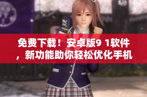免費下載！安卓版9 1軟件，新功能助你輕松優(yōu)化手機使用體驗