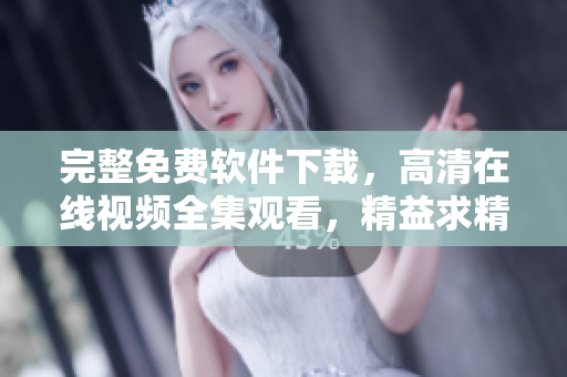 完整免費(fèi)軟件下載，高清在線視頻全集觀看，精益求精