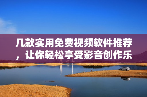 幾款實(shí)用免費(fèi)視頻軟件推薦，讓你輕松享受影音創(chuàng)作樂趣