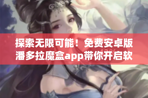 探索無限可能！免費安卓版潘多拉魔盒app帶你開啟軟件世界新篇章