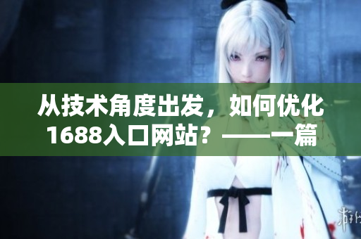 從技術(shù)角度出發(fā)，如何優(yōu)化1688入口網(wǎng)站？——一篇網(wǎng)絡(luò)軟件編輯的探討