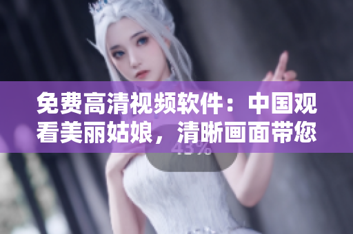 免費(fèi)高清視頻軟件：中國(guó)觀看美麗姑娘，清晰畫(huà)面帶您賞心悅目