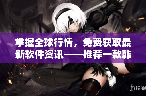 掌握全球行情，免費(fèi)獲取最新軟件資訊——推薦一款韓國網(wǎng)絡(luò)軟件