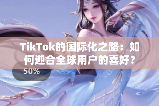 TikTok的國際化之路：如何迎合全球用戶的喜好？