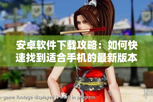 安卓軟件下載攻略：如何快速找到適合手機的最新版本應(yīng)用