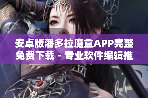 安卓版潘多拉魔盒APP完整免費(fèi)下載 - 專業(yè)軟件編輯推薦
