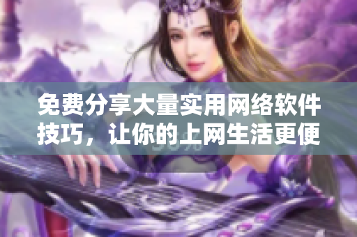 免費(fèi)分享大量實(shí)用網(wǎng)絡(luò)軟件技巧，讓你的上網(wǎng)生活更便捷