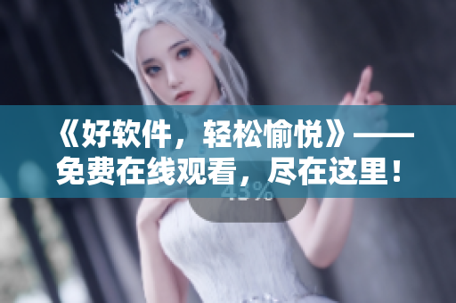 《好軟件，輕松愉悅》——免費(fèi)在線觀看，盡在這里！
