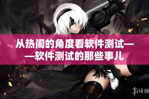 從熱鬧的角度看軟件測試——軟件測試的那些事兒
