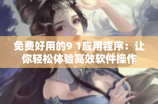 免費好用的9 1應(yīng)用程序：讓你輕松體驗高效軟件操作