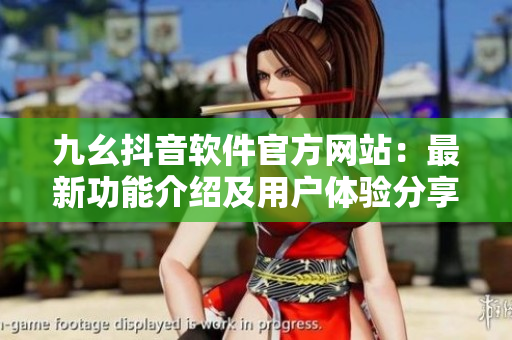 九幺抖音軟件官方網(wǎng)站：最新功能介紹及用戶體驗分享
